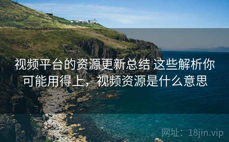 视频平台的资源更新总结 这些解析你可能用得上，视频资源是什么意思