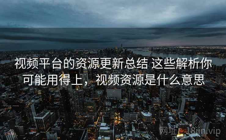 视频平台的资源更新总结 这些解析你可能用得上,视频资源是什么意思 视频平台的资源更新总结 这些解析你可能用得上,视频资源是什么意思
