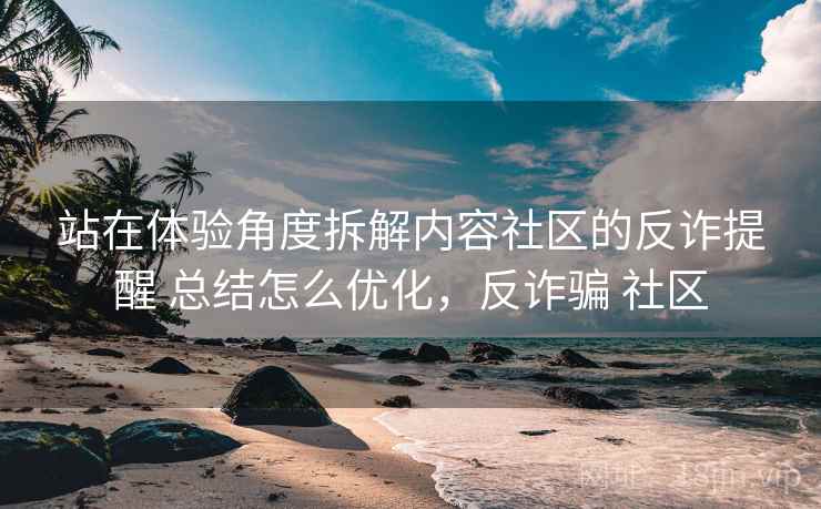 站在体验角度拆解内容社区的反诈提醒 总结怎么优化，反诈骗 社区