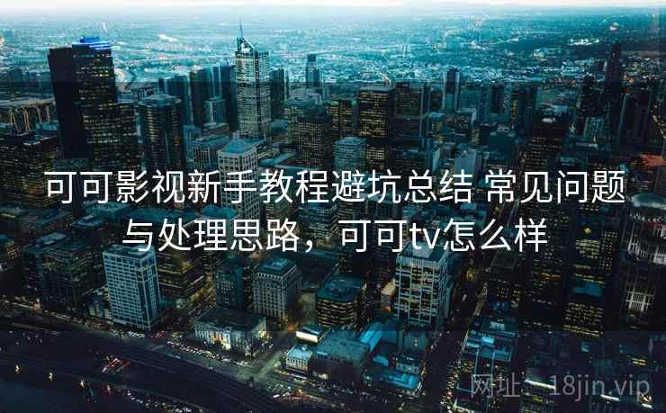 可可影视新手教程避坑总结 常见问题与处理思路，可可tv怎么样