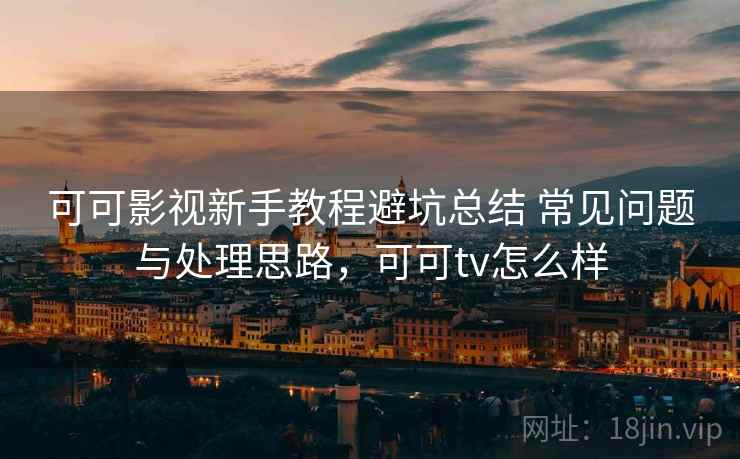 可可影视新手教程避坑总结 常见问题与处理思路,可可tv怎么样 可可影视新手教程避坑总结 常见问题与处理思路,可可tv怎么样