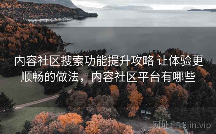 内容社区搜索功能提升攻略 让体验更顺畅的做法，内容社区平台有哪些