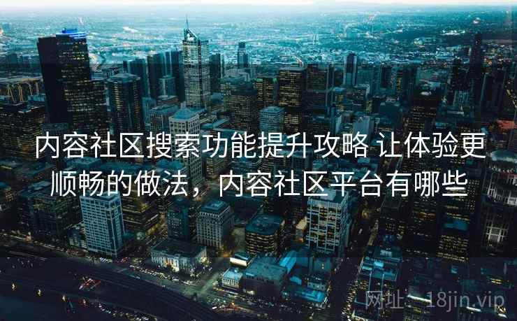 内容社区搜索功能提升攻略 让体验更顺畅的做法,内容社区平台有哪些 内容社区搜索功能提升攻略 让体验更顺畅的做法,内容社区平台有哪些