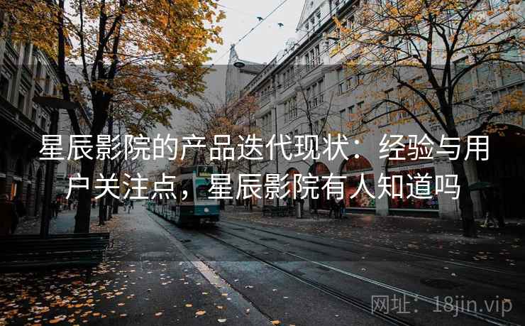 星辰影院的产品迭代现状:经验与用户关注点,星辰影院有人知道吗 星辰影院的产品迭代现状:经验与用户关注点,星辰影院有人知道吗