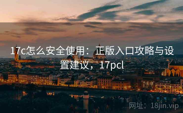 17c怎么安全使用:正版入口攻略与设置建议,17pcl 17c怎么安全使用:正版入口攻略与设置建议,17pcl