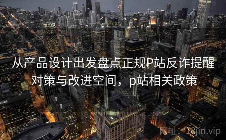 从产品设计出发盘点正规P站反诈提醒 对策与改进空间，p站相关政策
