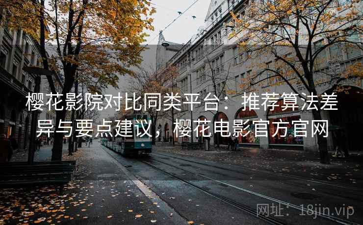 樱花影院对比同类平台：推荐算法差异与要点建议，樱花电影官方官网