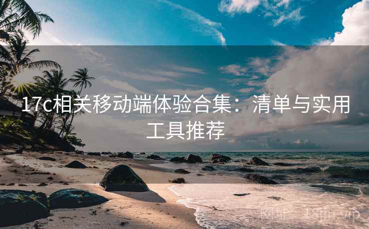 17c相关移动端体验合集:清单与实用工具推荐 17c相关移动端体验合集:清单与实用工具推荐