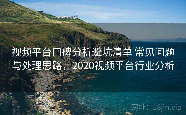 视频平台口碑分析避坑清单 常见问题与处理思路，2020视频平台行业分析