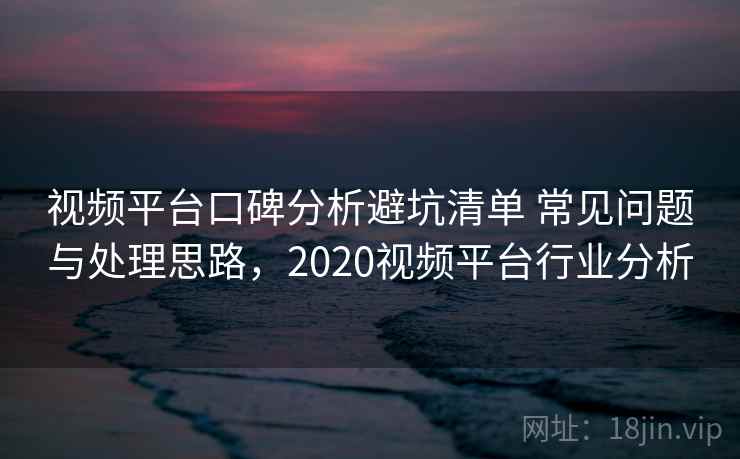 视频平台口碑分析避坑清单 常见问题与处理思路,2020视频平台行业分析 视频平台口碑分析避坑清单 常见问题与处理思路,2020视频平台行业分析