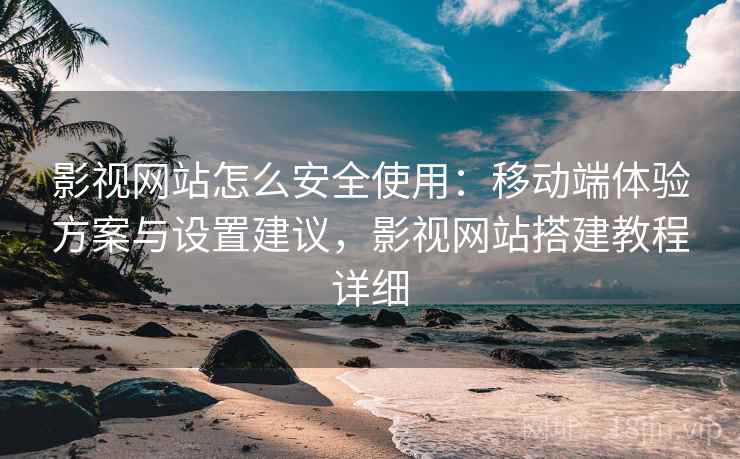 影视网站怎么安全使用：移动端体验方案与设置建议，影视网站搭建教程详细