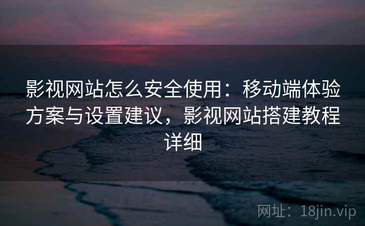 影视网站怎么安全使用:移动端体验方案与设置建议,影视网站搭建教程详细 影视网站怎么安全使用:移动端体验方案与设置建议,影视网站搭建教程详细