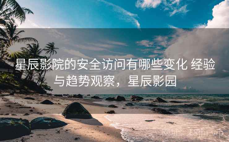星辰影院的安全访问有哪些变化 经验与趋势观察,星辰影园 星辰影院的安全访问有哪些变化 经验与趋势观察,星辰影园