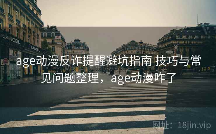 age动漫反诈提醒避坑指南 技巧与常见问题整理,age动漫咋了 age动漫反诈提醒避坑指南 技巧与常见问题整理,age动漫咋了