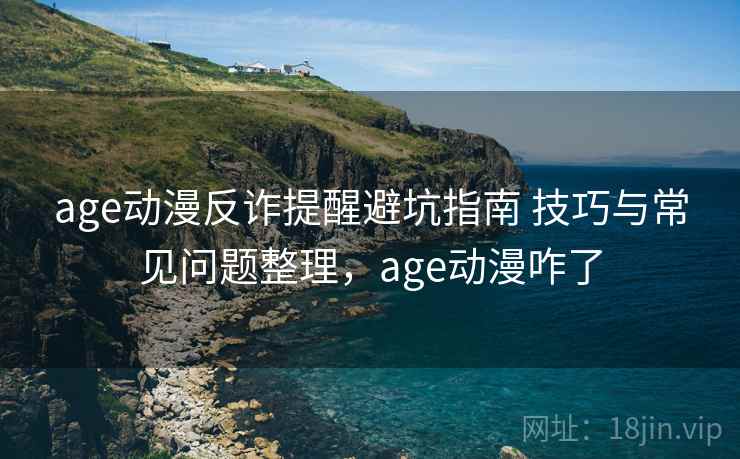 age动漫反诈提醒避坑指南 技巧与常见问题整理，age动漫咋了
