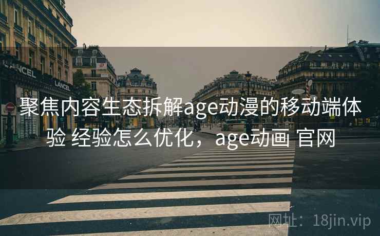 聚焦内容生态拆解age动漫的移动端体验 经验怎么优化，age动画 官网