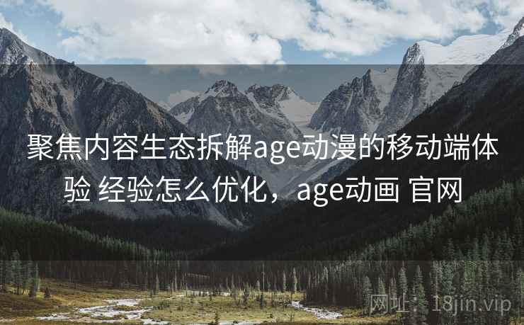 聚焦内容生态拆解age动漫的移动端体验 经验怎么优化,age动画 官网 聚焦内容生态拆解age动漫的移动端体验 经验怎么优化,age动画 官网