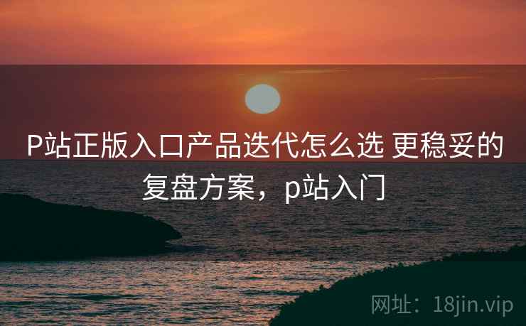 P站正版入口产品迭代怎么选 更稳妥的复盘方案,p站入门 P站正版入口产品迭代怎么选 更稳妥的复盘方案,p站入门