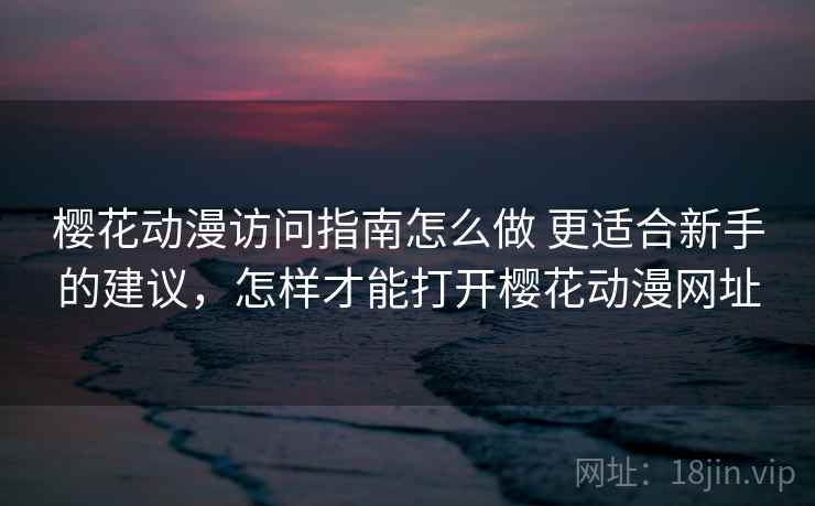 樱花动漫访问指南怎么做 更适合新手的建议，怎样才能打开樱花动漫网址