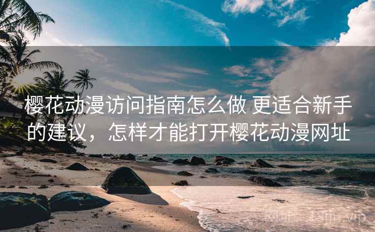 樱花动漫访问指南怎么做 更适合新手的建议,怎样才能打开樱花动漫网址 樱花动漫访问指南怎么做 更适合新手的建议,怎样才能打开樱花动漫网址