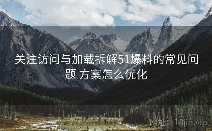 关注访问与加载拆解51爆料的常见问题 方案怎么优化