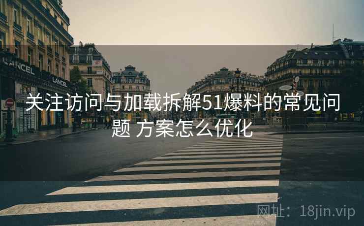 关注访问与加载拆解51爆料的常见问题 方案怎么优化 关注访问与加载拆解51爆料的常见问题 方案怎么优化