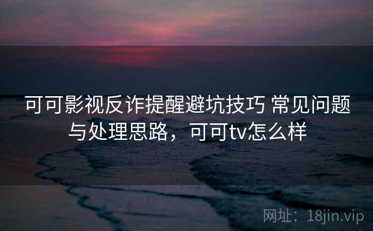 可可影视反诈提醒避坑技巧 常见问题与处理思路，可可tv怎么样