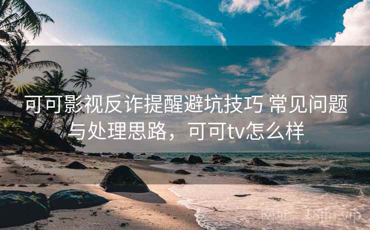 可可影视反诈提醒避坑技巧 常见问题与处理思路,可可tv怎么样 可可影视反诈提醒避坑技巧 常见问题与处理思路,可可tv怎么样