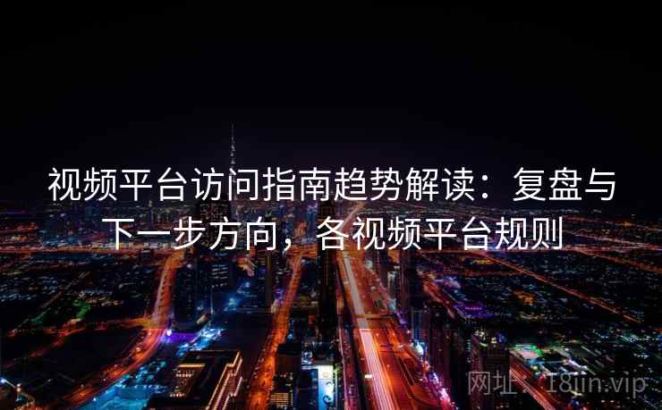 视频平台访问指南趋势解读：复盘与下一步方向，各视频平台规则