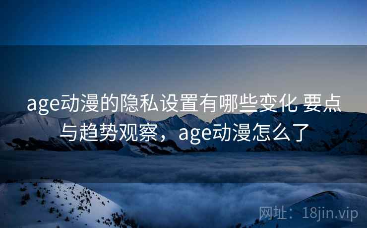age动漫的隐私设置有哪些变化 要点与趋势观察，age动漫怎么了
