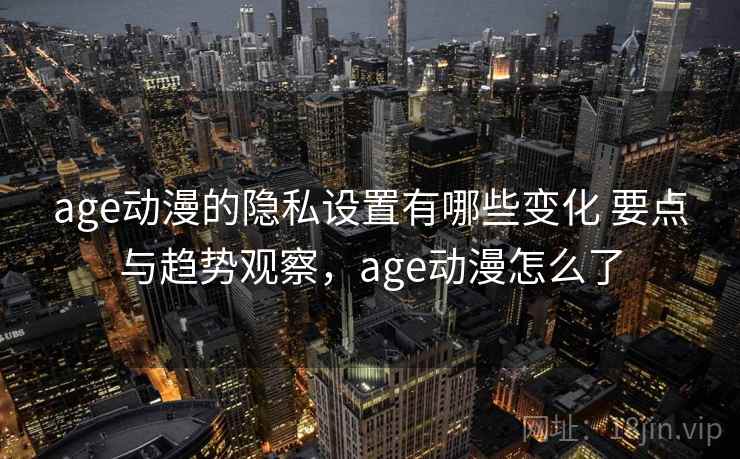 age动漫的隐私设置有哪些变化 要点与趋势观察，age动漫怎么了