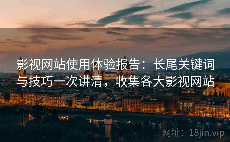 影视网站使用体验报告：长尾关键词与技巧一次讲清，收集各大影视网站