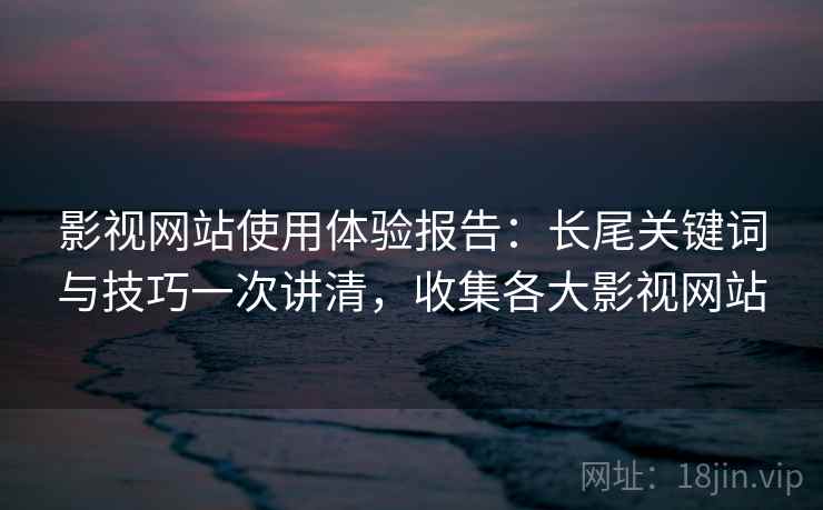 影视网站使用体验报告:长尾关键词与技巧一次讲清,收集各大影视网站 影视网站使用体验报告:长尾关键词与技巧一次讲清,收集各大影视网站