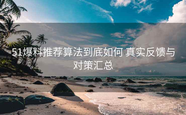 51爆料推荐算法到底如何 真实反馈与对策汇总