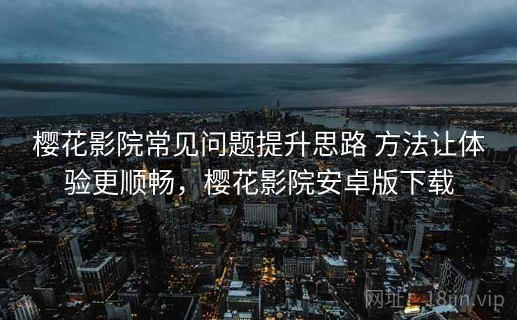 樱花影院常见问题提升思路 方法让体验更顺畅，樱花影院安卓版下载
