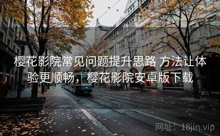 樱花影院常见问题提升思路 方法让体验更顺畅,樱花影院安卓版下载 樱花影院常见问题提升思路 方法让体验更顺畅,樱花影院安卓版下载
