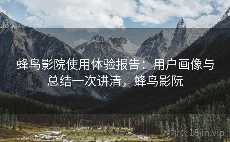 蜂鸟影院使用体验报告：用户画像与总结一次讲清，蜂鸟影阮