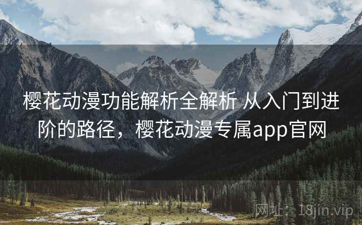 樱花动漫功能解析全解析 从入门到进阶的路径,樱花动漫专属app官网 樱花动漫功能解析全解析 从入门到进阶的路径,樱花动漫专属app官网
