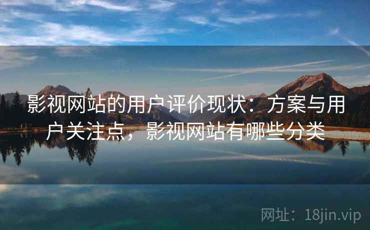 影视网站的用户评价现状:方案与用户关注点,影视网站有哪些分类 影视网站的用户评价现状:方案与用户关注点,影视网站有哪些分类