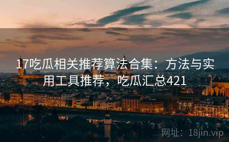 17吃瓜相关推荐算法合集:方法与实用工具推荐,吃瓜汇总421 17吃瓜相关推荐算法合集:方法与实用工具推荐,吃瓜汇总421
