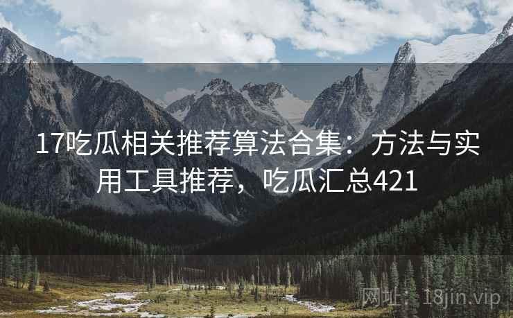 17吃瓜相关推荐算法合集：方法与实用工具推荐，吃瓜汇总421