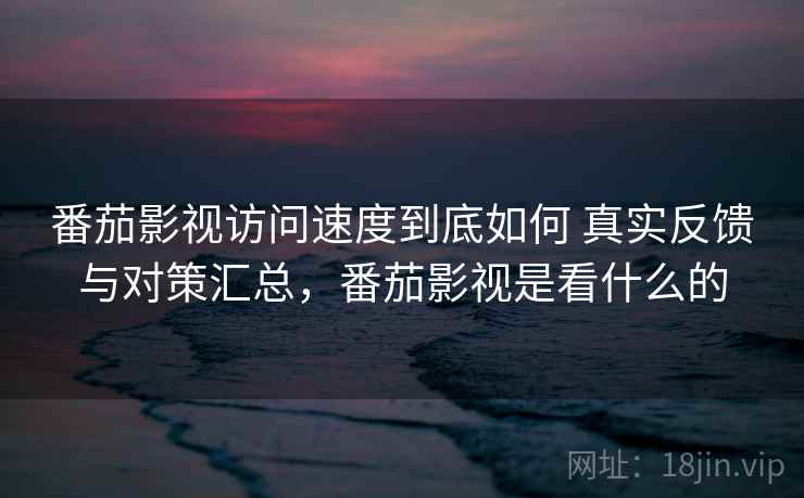 番茄影视访问速度到底如何 真实反馈与对策汇总,番茄影视是看什么的 番茄影视访问速度到底如何 真实反馈与对策汇总,番茄影视是看什么的