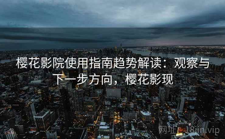 樱花影院使用指南趋势解读:观察与下一步方向,樱花影现 樱花影院使用指南趋势解读:观察与下一步方向,樱花影现