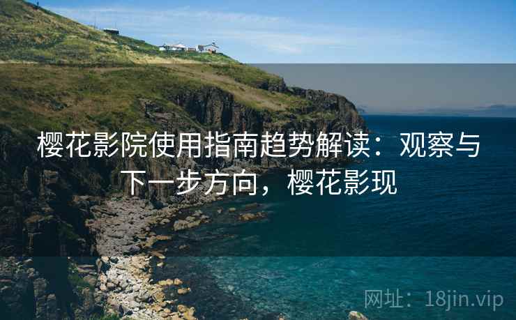 樱花影院使用指南趋势解读：观察与下一步方向，樱花影现
