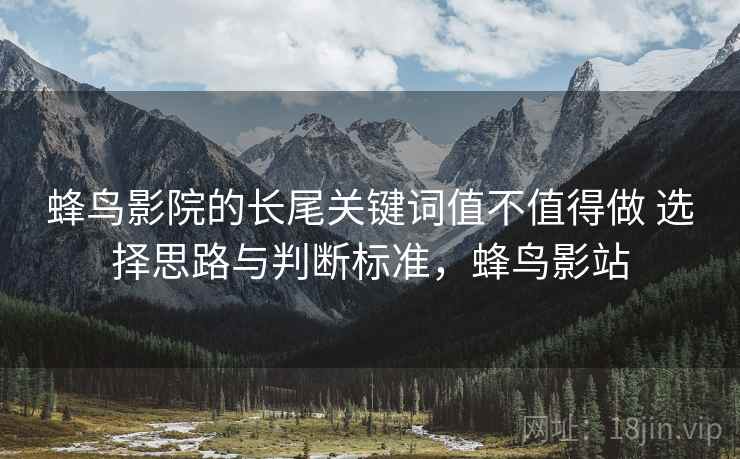 蜂鸟影院的长尾关键词值不值得做 选择思路与判断标准，蜂鸟影站