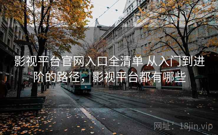 影视平台官网入口全清单 从入门到进阶的路径,影视平台都有哪些 影视平台官网入口全清单 从入门到进阶的路径,影视平台都有哪些