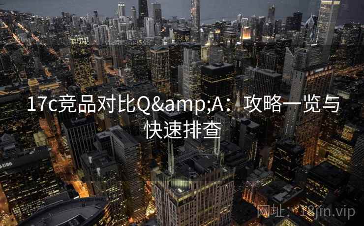 17c竞品对比Q&A：攻略一览与快速排查
