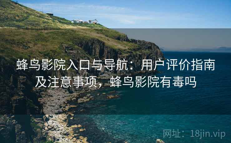 蜂鸟影院入口与导航:用户评价指南及注意事项,蜂鸟影院有毒吗 蜂鸟影院入口与导航:用户评价指南及注意事项,蜂鸟影院有毒吗