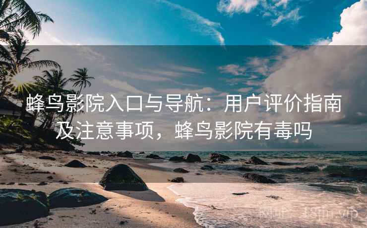 蜂鸟影院入口与导航：用户评价指南及注意事项，蜂鸟影院有毒吗