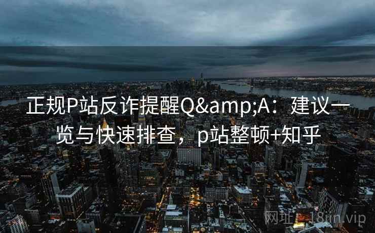 正规P站反诈提醒Q&A:建议一览与快速排查,p站整顿+知乎 正规P站反诈提醒Q&A:建议一览与快速排查,p站整顿+知乎